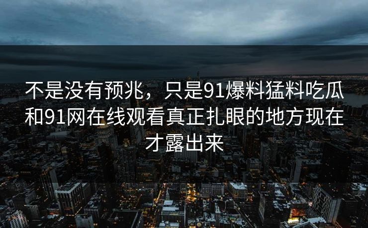 不是没有预兆，只是91爆料猛料吃瓜和91网在线观看真正扎眼的地方现在才露出来