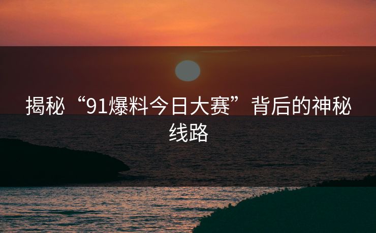 揭秘“91爆料今日大赛”背后的神秘线路