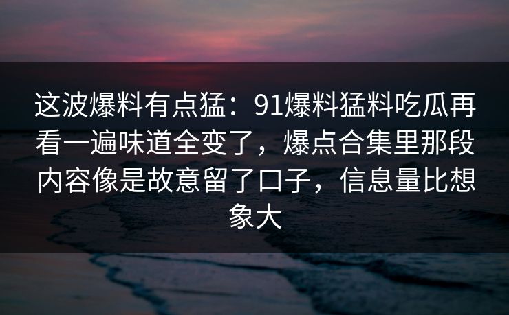 这波爆料有点猛：91爆料猛料吃瓜再看一遍味道全变了，爆点合集里那段内容像是故意留了口子，信息量比想象大
