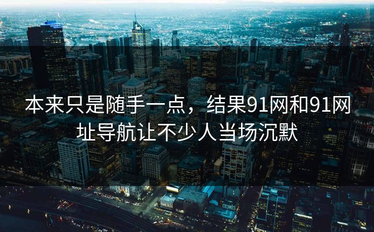 本来只是随手一点，结果91网和91网址导航让不少人当场沉默