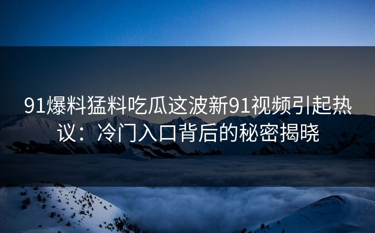91爆料猛料吃瓜这波新91视频引起热议：冷门入口背后的秘密揭晓