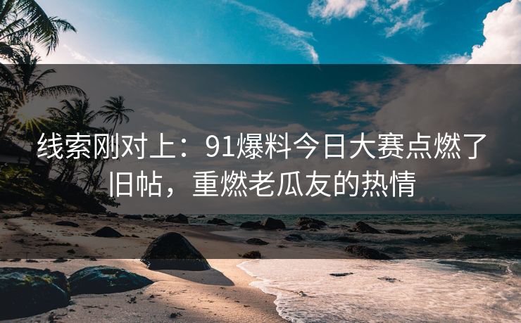 线索刚对上：91爆料今日大赛点燃了旧帖，重燃老瓜友的热情