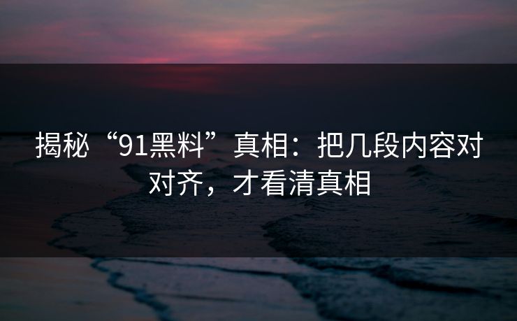 揭秘“91黑料”真相：把几段内容对对齐，才看清真相