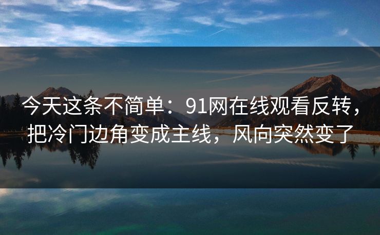 今天这条不简单：91网在线观看反转，把冷门边角变成主线，风向突然变了