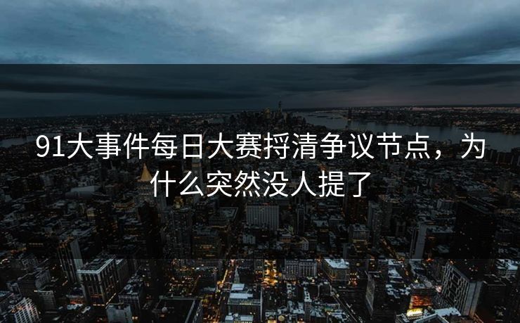 91大事件每日大赛捋清争议节点，为什么突然没人提了