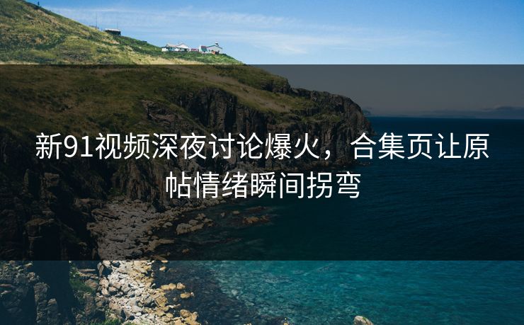 新91视频深夜讨论爆火，合集页让原帖情绪瞬间拐弯