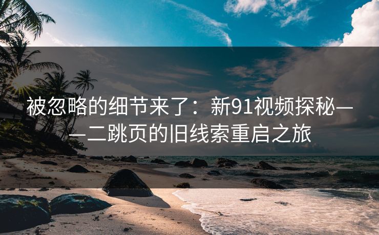 被忽略的细节来了：新91视频探秘——二跳页的旧线索重启之旅