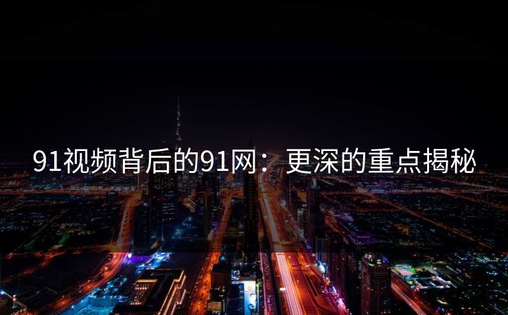 91视频背后的91网：更深的重点揭秘