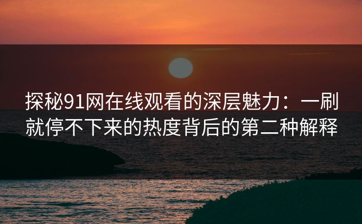 探秘91网在线观看的深层魅力：一刷就停不下来的热度背后的第二种解释