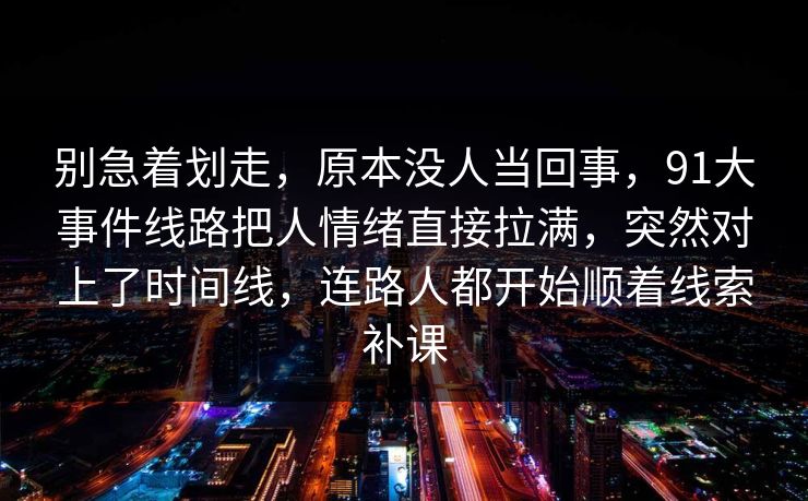 别急着划走，原本没人当回事，91大事件线路把人情绪直接拉满，突然对上了时间线，连路人都开始顺着线索补课