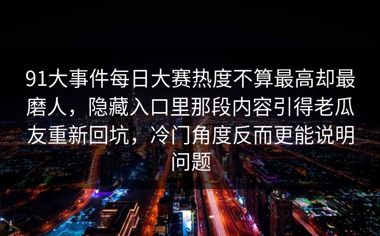 91大事件每日大赛热度不算最高却最磨人，隐藏入口里那段内容引得老瓜友重新回坑，冷门角度反而更能说明问题