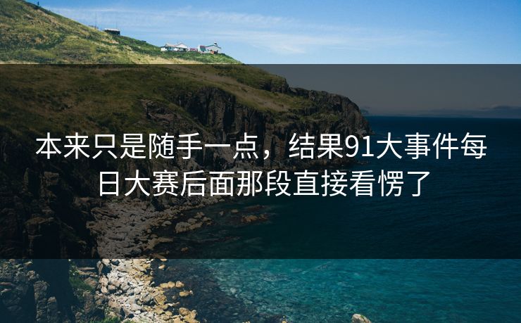 本来只是随手一点，结果91大事件每日大赛后面那段直接看愣了