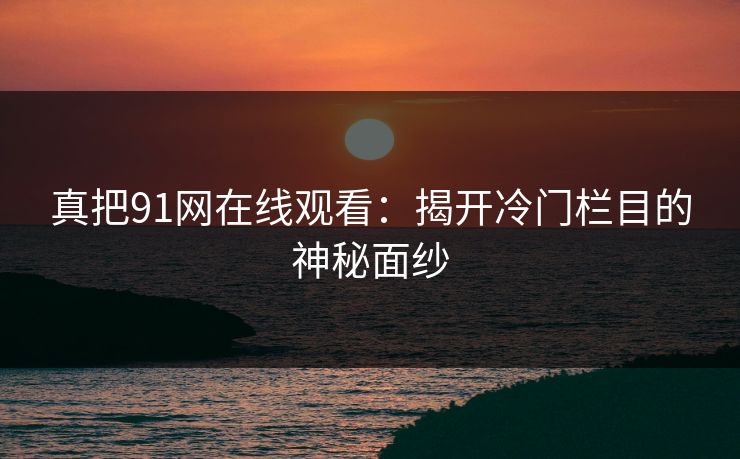 真把91网在线观看：揭开冷门栏目的神秘面纱