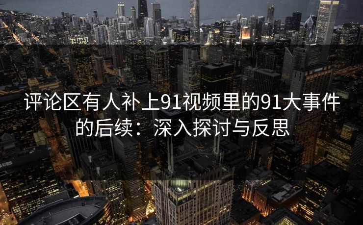 评论区有人补上91视频里的91大事件的后续：深入探讨与反思