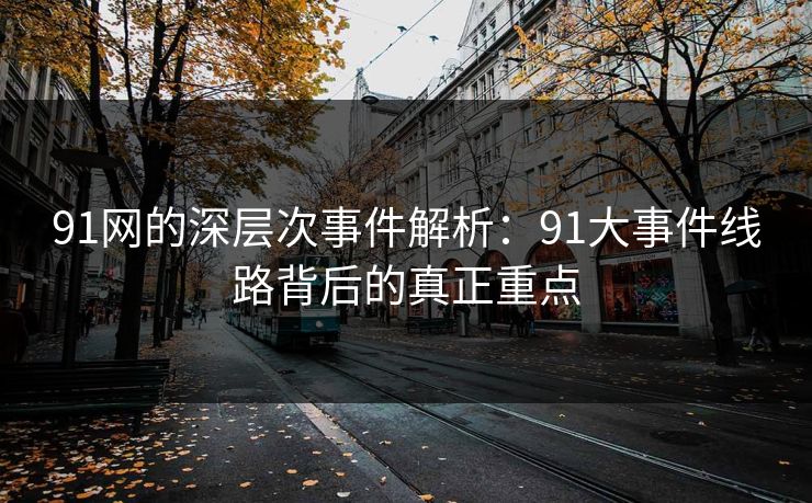 91网的深层次事件解析：91大事件线路背后的真正重点