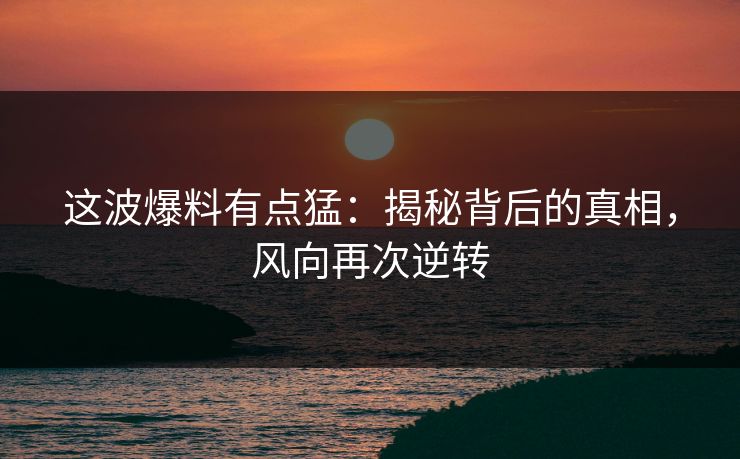 这波爆料有点猛：揭秘背后的真相，风向再次逆转