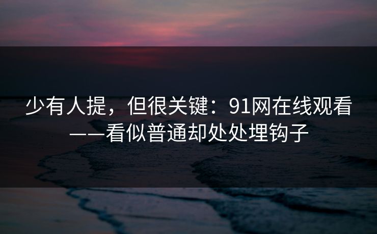 少有人提，但很关键：91网在线观看——看似普通却处处埋钩子