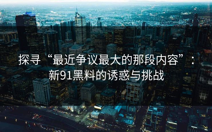 探寻“最近争议最大的那段内容”：新91黑料的诱惑与挑战