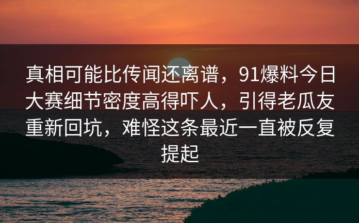 真相可能比传闻还离谱，91爆料今日大赛细节密度高得吓人，引得老瓜友重新回坑，难怪这条最近一直被反复提起