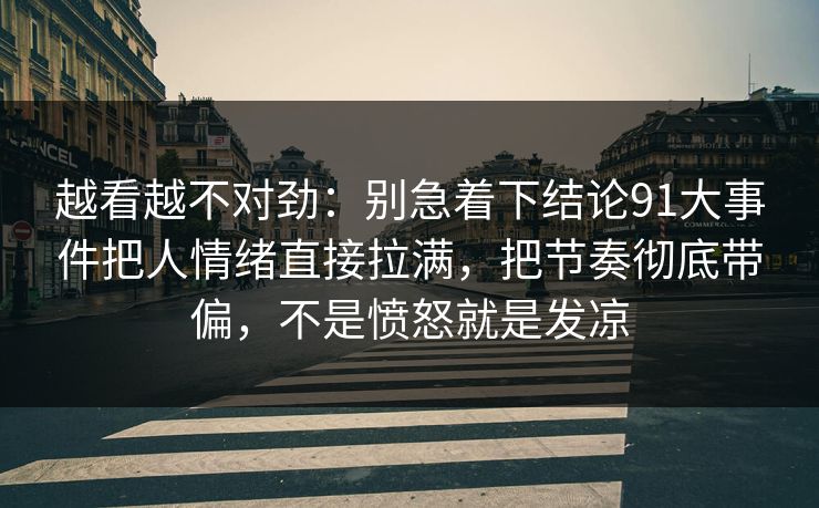 越看越不对劲：别急着下结论91大事件把人情绪直接拉满，把节奏彻底带偏，不是愤怒就是发凉