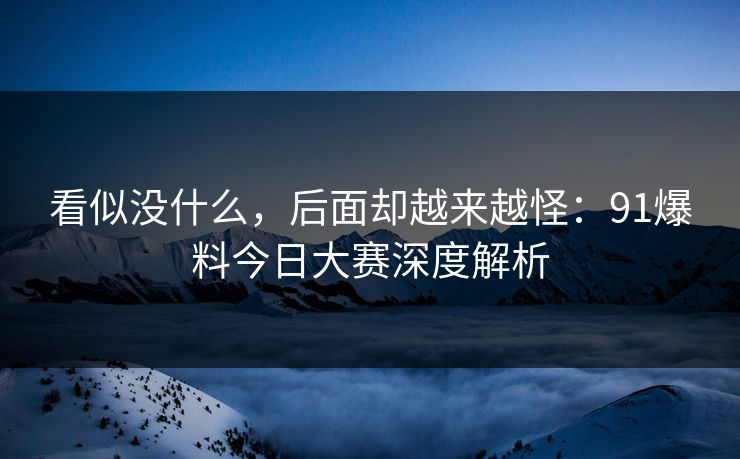 看似没什么，后面却越来越怪：91爆料今日大赛深度解析