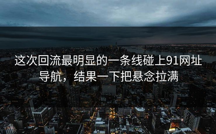 这次回流最明显的一条线碰上91网址导航，结果一下把悬念拉满
