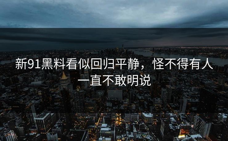 新91黑料看似回归平静，怪不得有人一直不敢明说