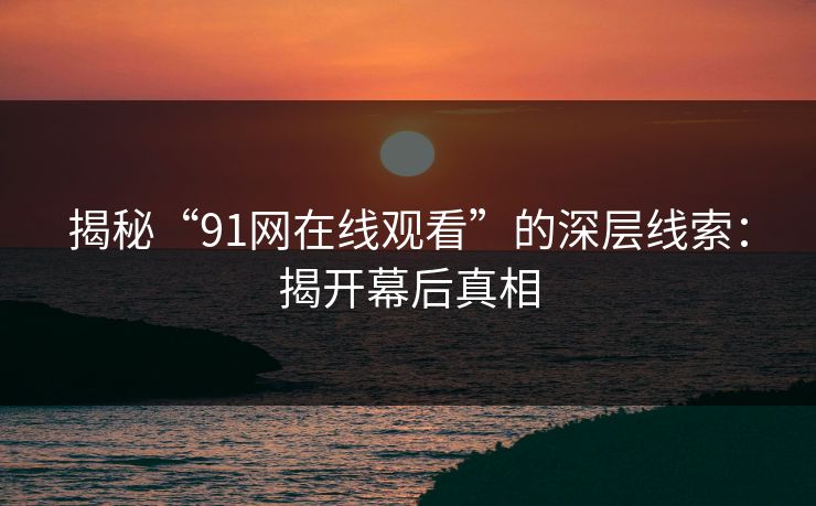 揭秘“91网在线观看”的深层线索：揭开幕后真相