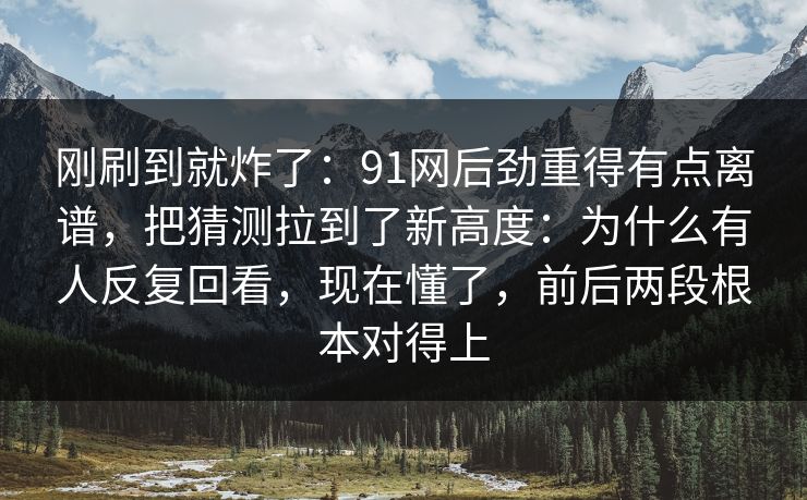 刚刷到就炸了：91网后劲重得有点离谱，把猜测拉到了新高度：为什么有人反复回看，现在懂了，前后两段根本对得上