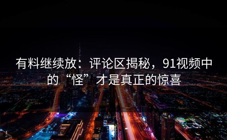 有料继续放：评论区揭秘，91视频中的“怪”才是真正的惊喜