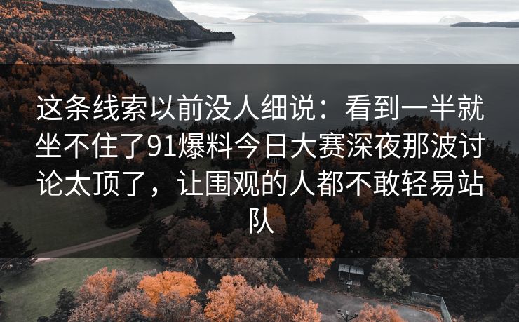这条线索以前没人细说：看到一半就坐不住了91爆料今日大赛深夜那波讨论太顶了，让围观的人都不敢轻易站队