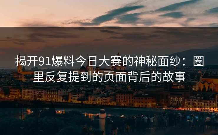 揭开91爆料今日大赛的神秘面纱：圈里反复提到的页面背后的故事