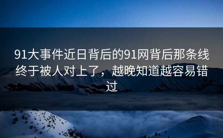 91大事件近日背后的91网背后那条线终于被人对上了，越晚知道越容易错过