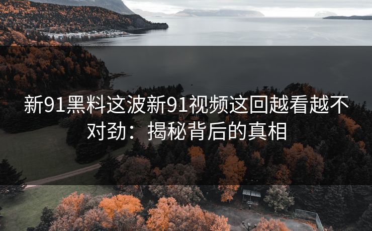 新91黑料这波新91视频这回越看越不对劲：揭秘背后的真相