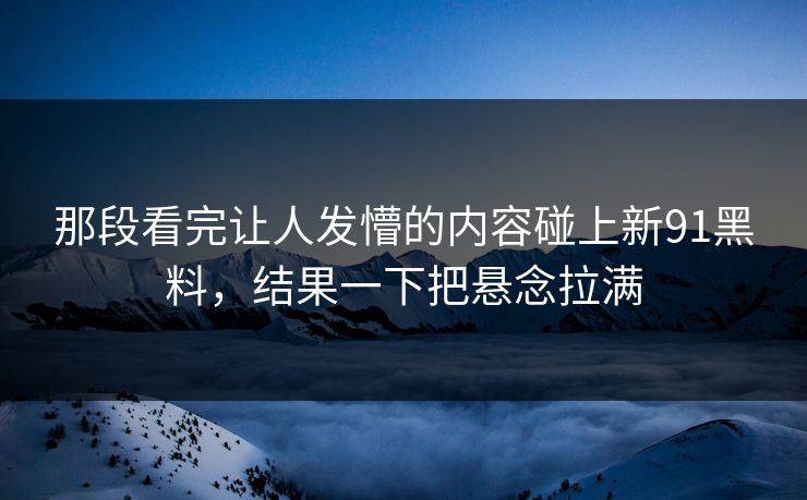 那段看完让人发懵的内容碰上新91黑料，结果一下把悬念拉满