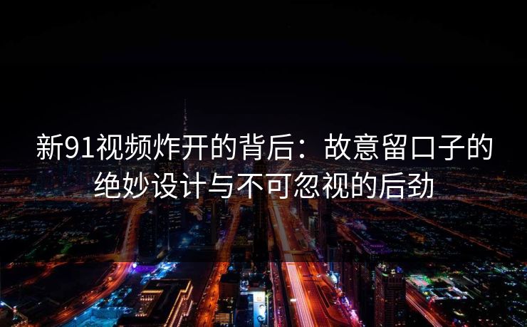 新91视频炸开的背后：故意留口子的绝妙设计与不可忽视的后劲