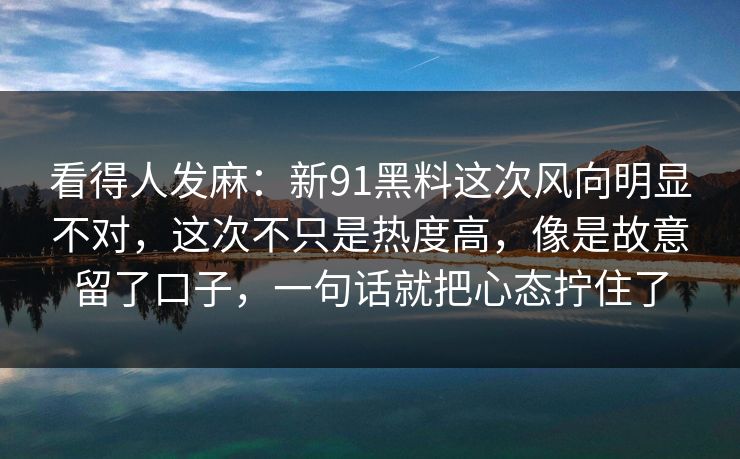 看得人发麻：新91黑料这次风向明显不对，这次不只是热度高，像是故意留了口子，一句话就把心态拧住了