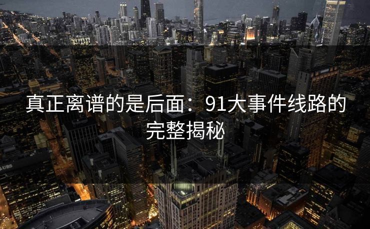 真正离谱的是后面：91大事件线路的完整揭秘