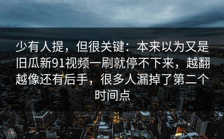 少有人提，但很关键：本来以为又是旧瓜新91视频一刷就停不下来，越翻越像还有后手，很多人漏掉了第二个时间点