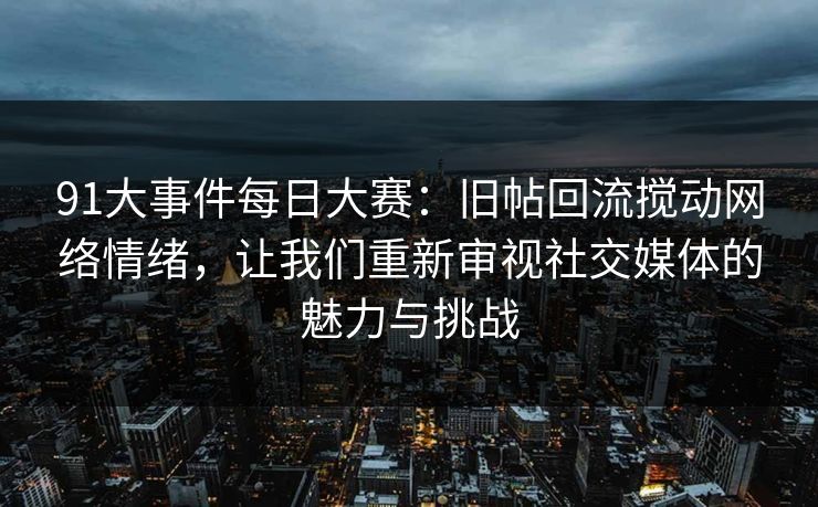 91大事件每日大赛：旧帖回流搅动网络情绪，让我们重新审视社交媒体的魅力与挑战