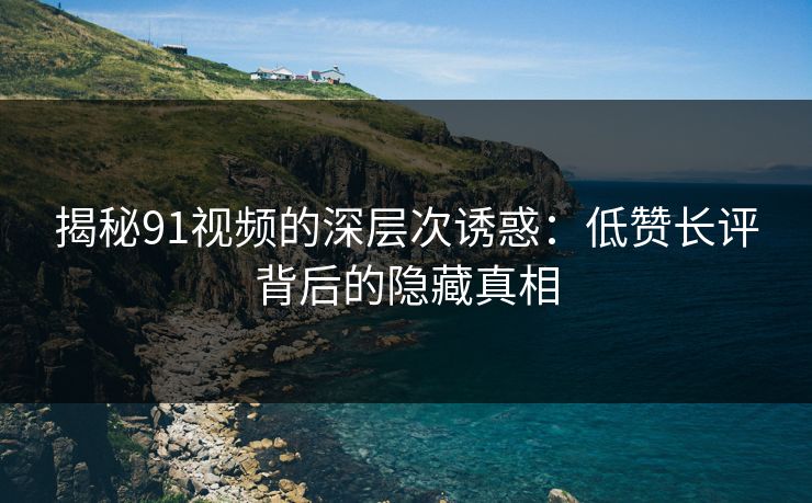 揭秘91视频的深层次诱惑：低赞长评背后的隐藏真相