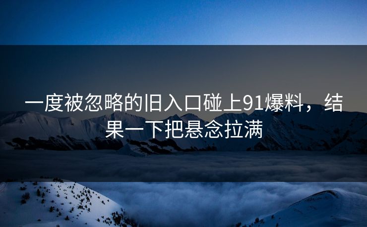 一度被忽略的旧入口碰上91爆料，结果一下把悬念拉满