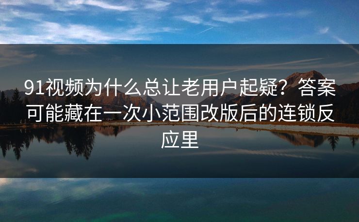 91视频为什么总让老用户起疑？答案可能藏在一次小范围改版后的连锁反应里