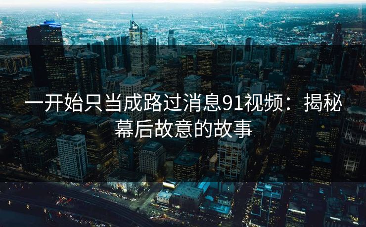 一开始只当成路过消息91视频：揭秘幕后故意的故事