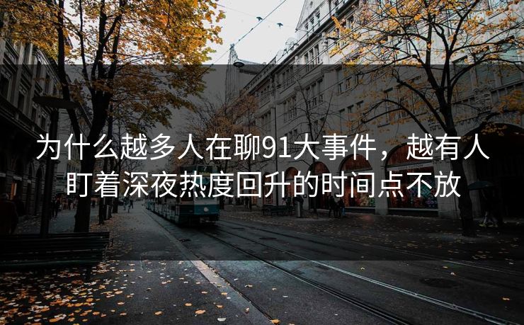 为什么越多人在聊91大事件，越有人盯着深夜热度回升的时间点不放