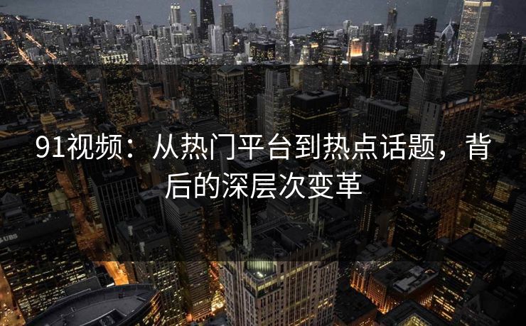 91视频：从热门平台到热点话题，背后的深层次变革
