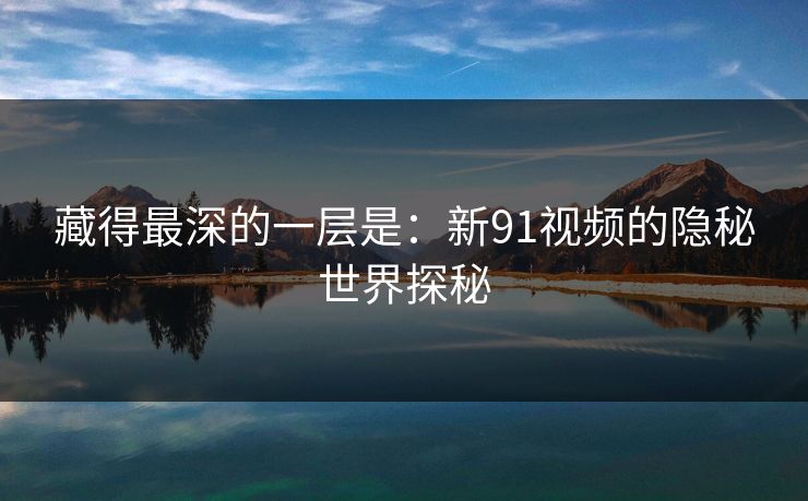 藏得最深的一层是：新91视频的隐秘世界探秘