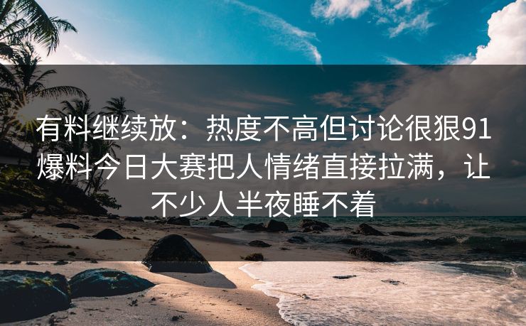 有料继续放：热度不高但讨论很狠91爆料今日大赛把人情绪直接拉满，让不少人半夜睡不着