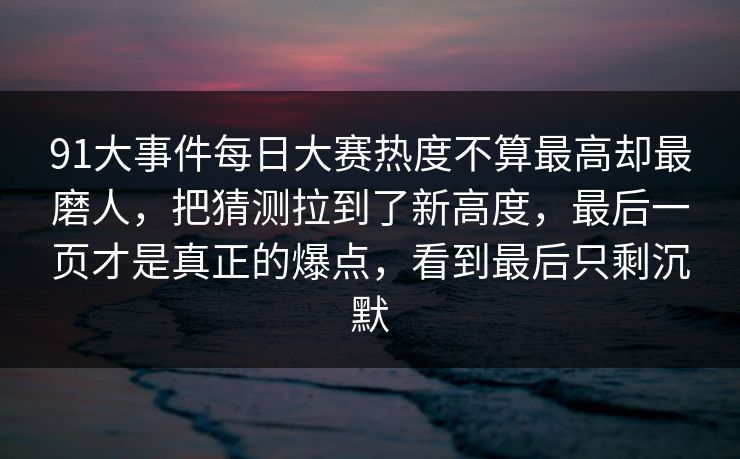 91大事件每日大赛热度不算最高却最磨人，把猜测拉到了新高度，最后一页才是真正的爆点，看到最后只剩沉默