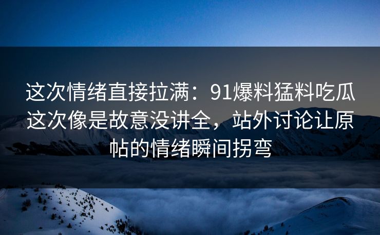 这次情绪直接拉满：91爆料猛料吃瓜这次像是故意没讲全，站外讨论让原帖的情绪瞬间拐弯